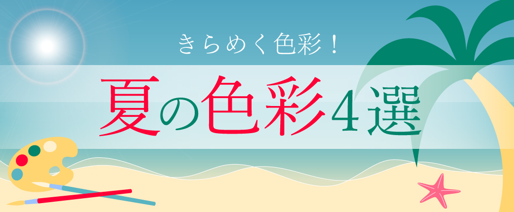 夏の色彩4選 きらめく色彩！